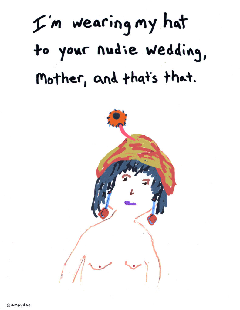 I'm wearing my hat to your nudie wedding, Mother, and that's that